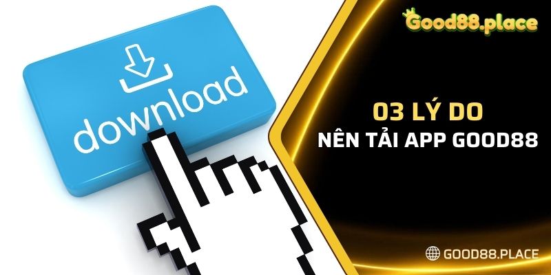 03 lý do bạn nên tải app Good88 ngay hôm nay 